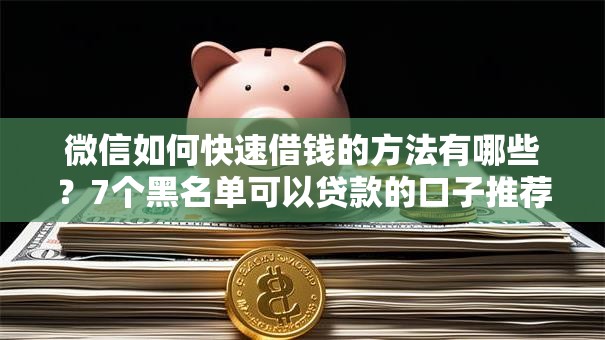 微信如何快速借钱的方法有哪些?7个黑名单可以贷款的口子推荐给你 微信如何快速借钱的方法有哪些?7个黑名单可以贷款的口子推荐给你