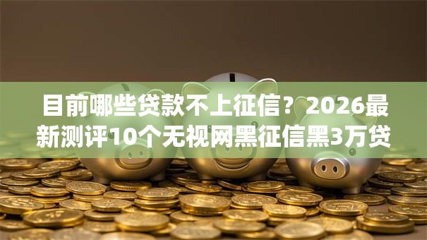 目前哪些贷款不上征信?2026最新测评10个无视网黑征信黑3万贷款秒款app名单 目前哪些贷款不上征信?2026最新测评10个无视网黑征信黑3万贷款秒款app名单