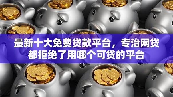 最新十大免费贷款平台,专治网贷都拒绝了用哪个可贷的平台 最新十大免费贷款平台,专治网贷都拒绝了用哪个可贷的平台