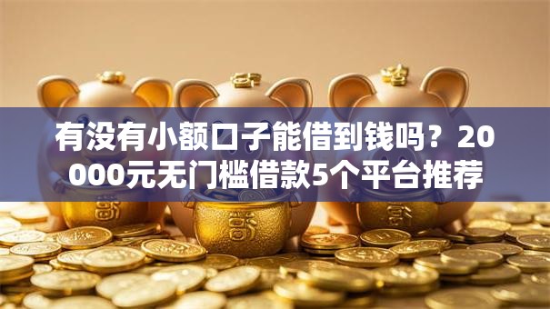 有没有小额口子能借到钱吗？20000元无门槛借款5个平台推荐