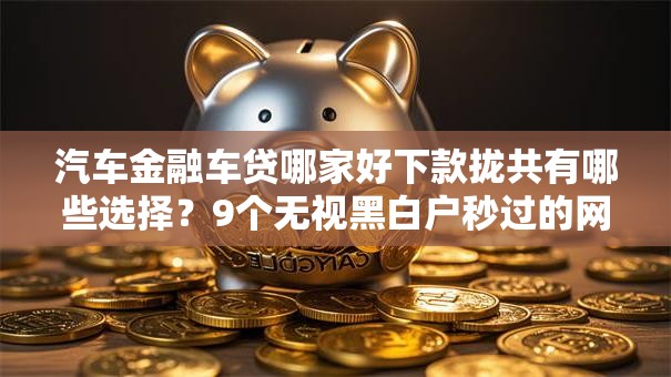 汽车金融车贷哪家好下款拢共有哪些选择?9个无视黑白户秒过的网贷口子详解 汽车金融车贷哪家好下款拢共有哪些选择?9个无视黑白户秒过的网贷口子详解