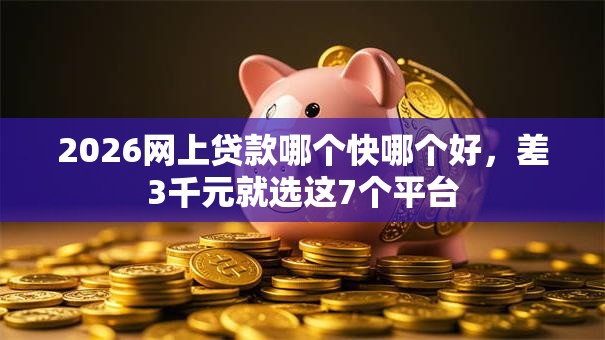 2026网上贷款哪个快哪个好，差3千元就选这7个平台