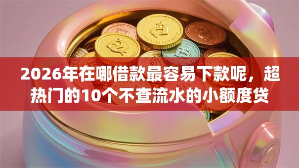 2026年在哪借款最容易下款呢，超热门的10个不查流水的小额度贷款app推荐