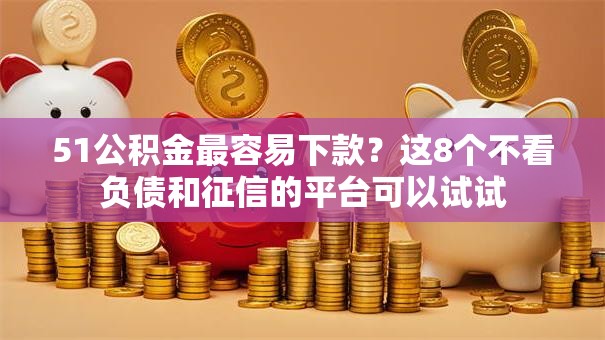 51公积金最容易下款？这8个不看负债和征信的平台可以试试