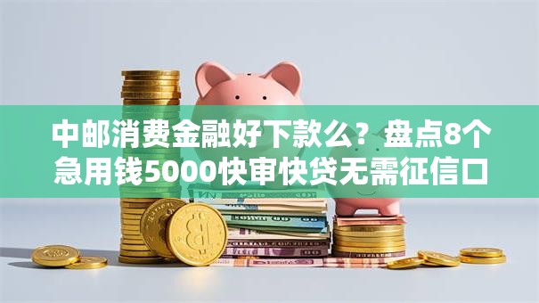 中邮消费金融好下款么？盘点8个急用钱5000快审快贷无需征信口子给你参考