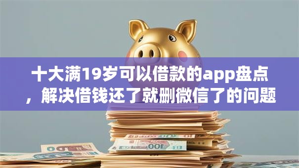 十大满19岁可以借款的app盘点，解决借钱还了就删微信了的问题