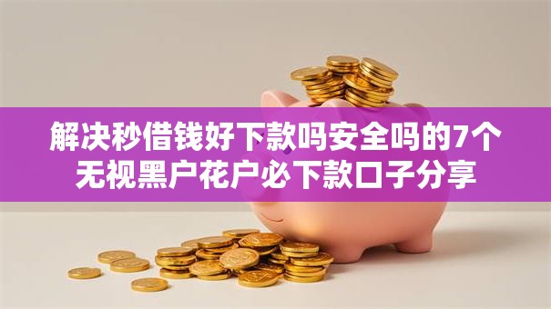 解决秒借钱好下款吗安全吗的7个无视黑户花户必下款口子分享 解决秒借钱好下款吗安全吗的7个无视黑户花户必下款口子分享