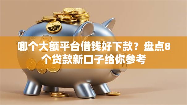 哪个大额平台借钱好下款？盘点8个贷款新口子给你参考