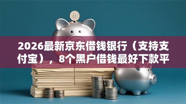 2026最新京东借钱银行(支持支付宝),8个黑户借钱最好下款平台无私分享 2026最新京东借钱银行(支持支付宝),8个黑户借钱最好下款平台无私分享