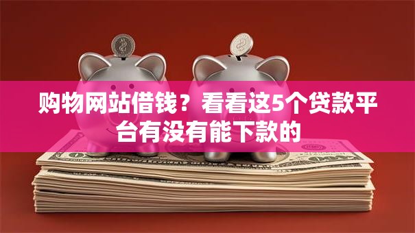 购物网站借钱？看看这5个贷款平台有没有能下款的