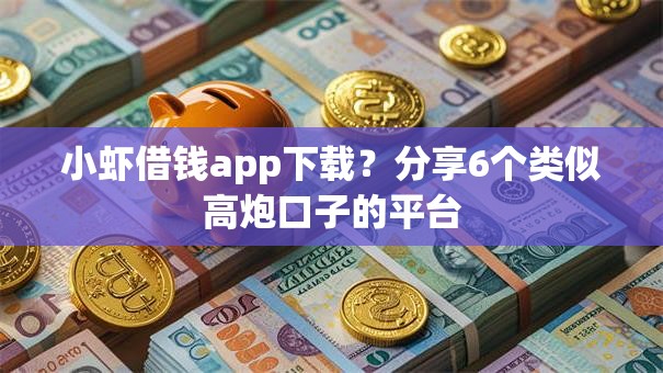 小虾借钱app下载？分享6个类似高炮口子的平台