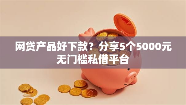 网贷产品好下款？分享5个5000元无门槛私借平台