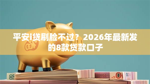 平安i贷刷脸不过?2026年最新发的8款贷款口子 平安i贷刷脸不过?2026年最新发的8款贷款口子