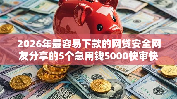 2026年最容易下款的网贷安全网友分享的5个急用钱5000快审快贷无需征信软件我觉得不错！