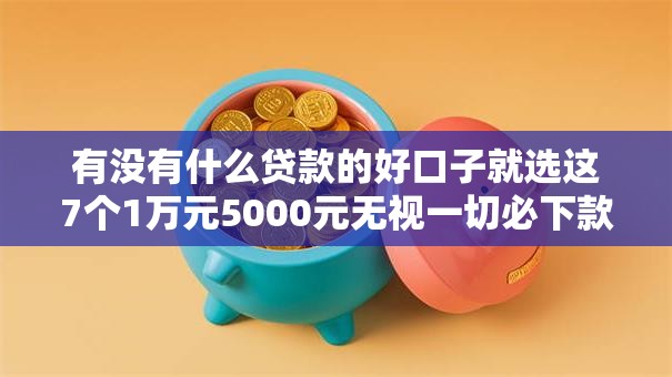 有没有什么贷款的好口子就选这7个1万元5000元无视一切必下款的口子 有没有什么贷款的好口子就选这7个1万元5000元无视一切必下款的口子