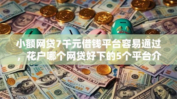 小额网贷7千元借钱平台容易通过,花户哪个网贷好下的5个平台介绍 小额网贷7千元借钱平台容易通过,花户哪个网贷好下的5个平台介绍