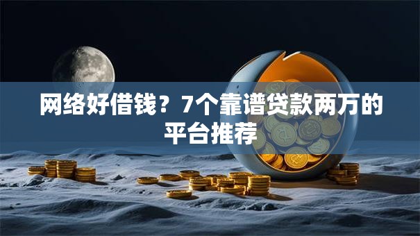 网络好借钱？7个靠谱贷款两万的平台推荐