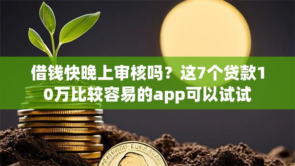 借钱快晚上审核吗？这7个贷款10万比较容易的app可以试试