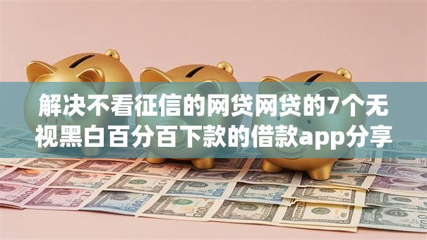 解决不看征信的网贷网贷的7个无视黑白百分百下款的借款app分享