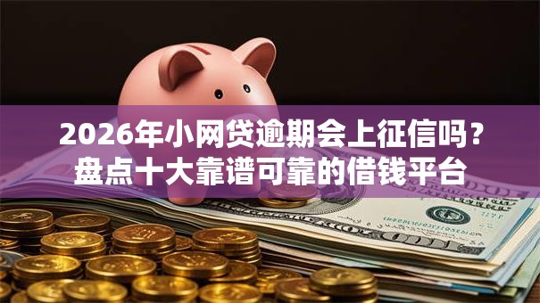 2026年小网贷逾期会上征信吗？盘点十大靠谱可靠的借钱平台