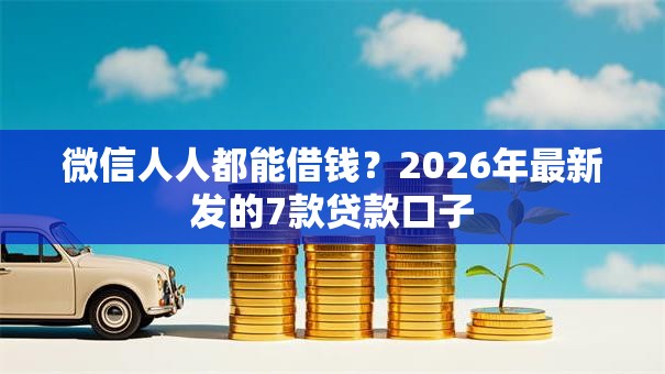 微信人人都能借钱？2026年最新发的7款贷款口子