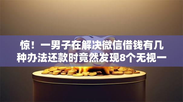 惊！一男子在解决微信借钱有几种办法还款时竟然发现8个无视一切包下1万的贷款，事后分享了出来