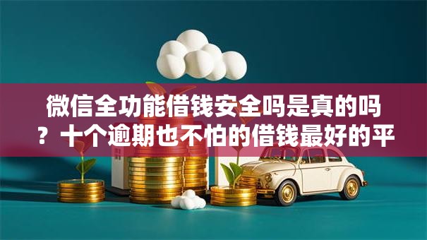 微信全功能借钱安全吗是真的吗？十个逾期也不怕的借钱最好的平台