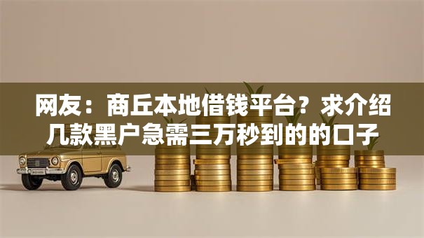 网友:商丘本地借钱平台?求介绍几款黑户急需三万秒到的的口子 网友:商丘本地借钱平台?求介绍几款黑户急需三万秒到的的口子