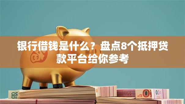 银行借钱是什么？盘点8个抵押贷款平台给你参考