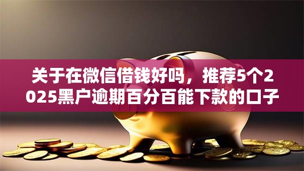 关于在微信借钱好吗,推荐5个2025黑户逾期百分百能下款的口子给你 关于在微信借钱好吗,推荐5个2025黑户逾期百分百能下款的口子给你