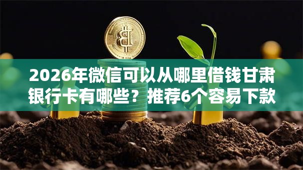 2026年微信可以从哪里借钱甘肃银行卡有哪些？推荐6个容易下款的平台