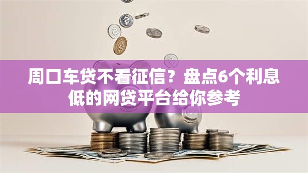 周口车贷不看征信？盘点6个利息低的网贷平台给你参考