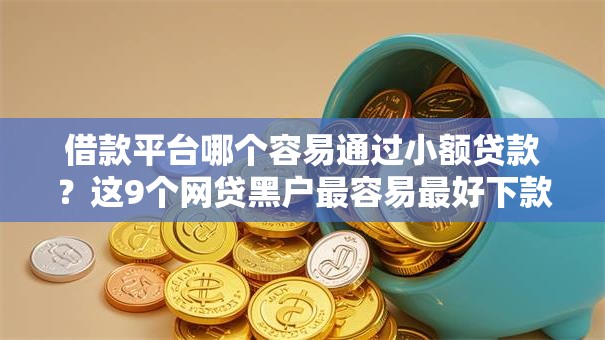 借款平台哪个容易通过小额贷款?这9个网贷黑户最容易最好下款的平台值得一试 借款平台哪个容易通过小额贷款?这9个网贷黑户最容易最好下款的平台值得一试