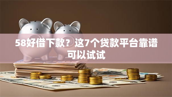 58好借下款？这7个贷款平台靠谱可以试试