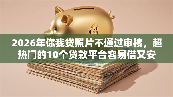 2026年你我贷照片不通过审核,超热门的10个贷款平台容易借又安全利息低推荐 2026年你我贷照片不通过审核,超热门的10个贷款平台容易借又安全利息低推荐