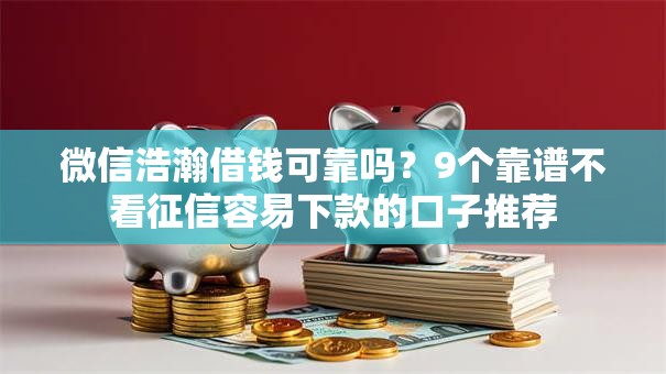 微信浩瀚借钱可靠吗？9个靠谱不看征信容易下款的口子推荐
