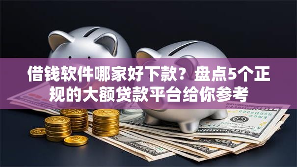 借钱软件哪家好下款?盘点5个正规的大额贷款平台给你参考 借钱软件哪家好下款?盘点5个正规的大额贷款平台给你参考