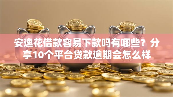 安逸花借款容易下款吗有哪些？分享10个平台贷款逾期会怎么样
