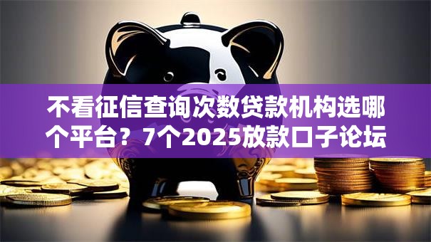 不看征信查询次数贷款机构选哪个平台？7个2025放款口子论坛推荐