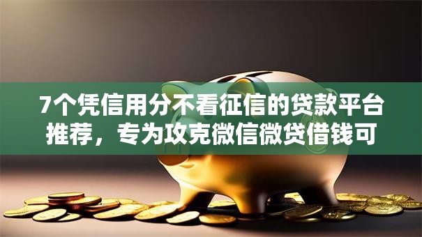 7个凭信用分不看征信的贷款平台推荐，专为攻克微信微贷借钱可怕吗难题