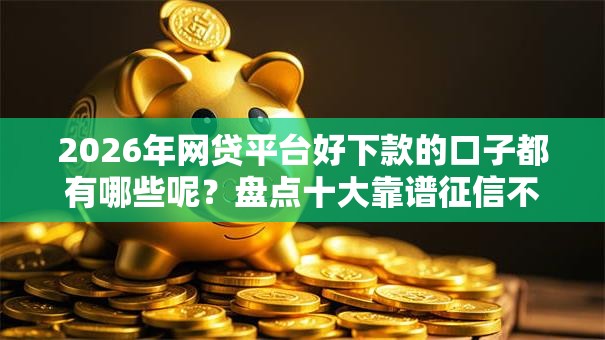 2026年网贷平台好下款的口子都有哪些呢?盘点十大靠谱征信不好借钱的平台100%能借到 2026年网贷平台好下款的口子都有哪些呢?盘点十大靠谱征信不好借钱的平台100%能借到
