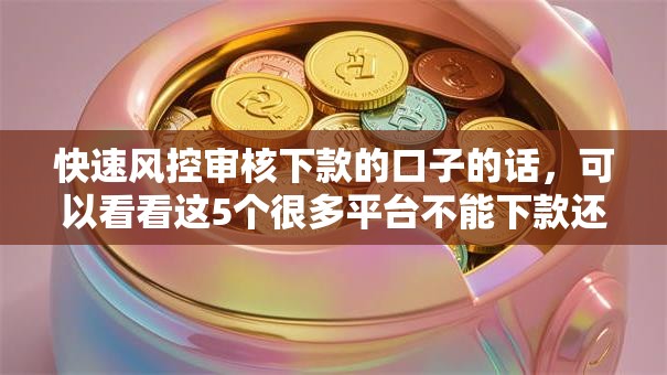 快速风控审核下款的口子的话，可以看看这5个很多平台不能下款还其他平台