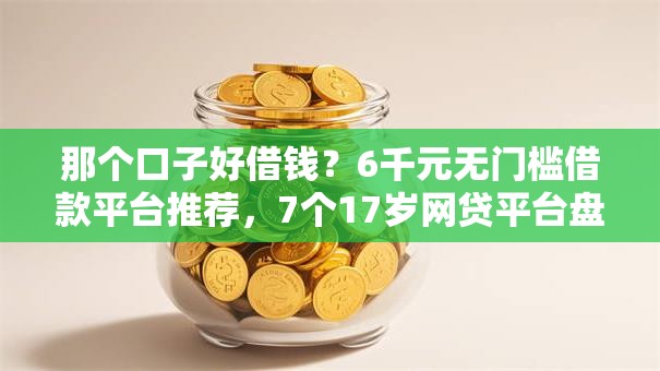 那个口子好借钱？6千元无门槛借款平台推荐，7个17岁网贷平台盘点