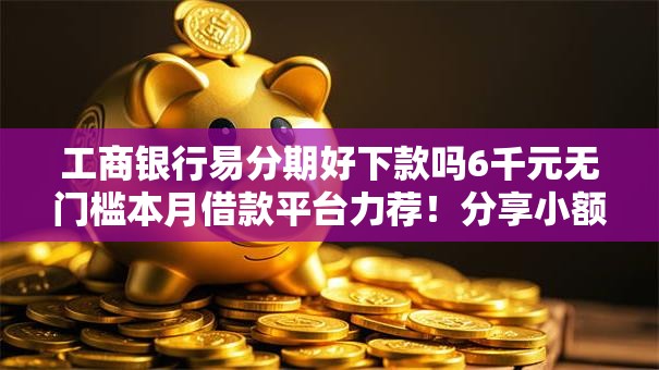 工商银行易分期好下款吗6千元无门槛本月借款平台力荐！分享小额网贷口子6千元无门槛借款