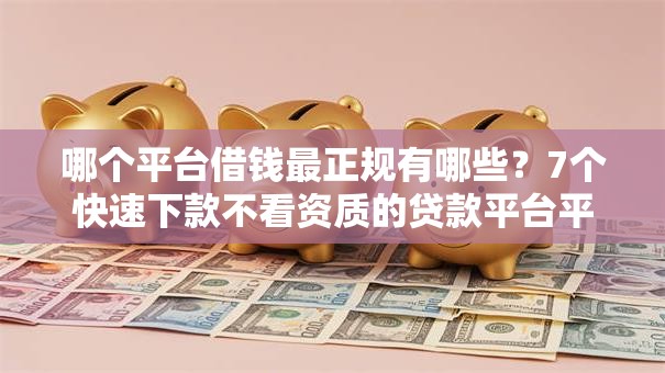 哪个平台借钱最正规有哪些？7个快速下款不看资质的贷款平台平台推荐给你