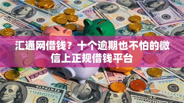 汇通网借钱？十个逾期也不怕的微信上正规借钱平台