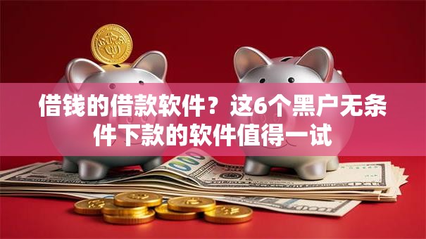 借钱的借款软件？这6个黑户无条件下款的软件值得一试
