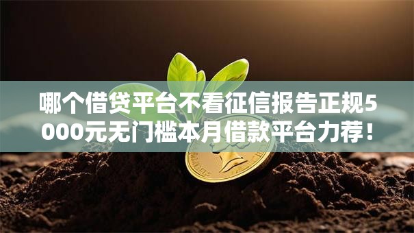 哪个借贷平台不看征信报告正规5000元无门槛本月借款平台力荐!分享小额网贷口子5000元无门槛借款 哪个借贷平台不看征信报告正规5000元无门槛本月借款平台力荐!分享小额网贷口子5000元无门槛借款