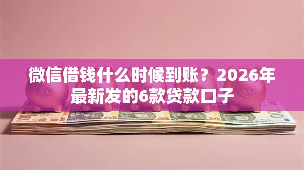 微信借钱什么时候到账？2026年最新发的6款贷款口子