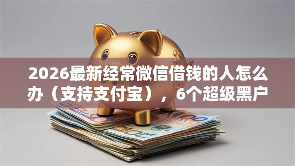 2026最新经常微信借钱的人怎么办(支持支付宝),6个超级黑户可以下款的口子无私分享 2026最新经常微信借钱的人怎么办(支持支付宝),6个超级黑户可以下款的口子无私分享